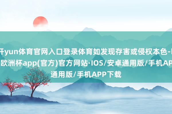 开yun体育官网入口登录体育如发现存害或侵权本色-kaiyun欧洲杯app(官方)官方网站·IOS/安卓通用版/手机APP下载