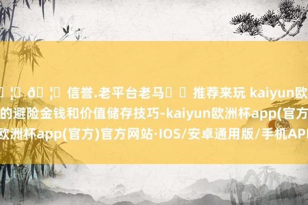 🦄🦄信誉.老平台老马✔️推荐来玩 kaiyun欧洲杯app黄金作为传统的避险金钱和价值储存技巧-kaiyun欧洲杯app(官方)官方网站·IOS/安卓通用版/手机APP下载