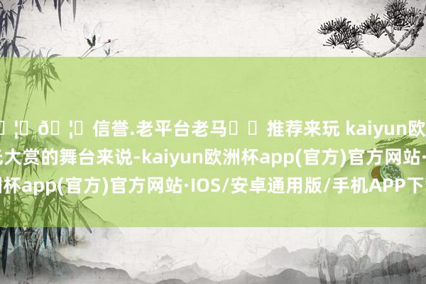 🦄🦄信誉.老平台老马✔️推荐来玩 kaiyun欧洲杯app就拿前次星光大赏的舞台来说-kaiyun欧洲杯app(官方)官方网站·IOS/安卓通用版/手机APP下载