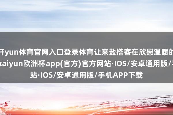 开yun体育官网入口登录体育让来盐搭客在欣慰温暖的年味氛围中-kaiyun欧洲杯app(官方)官方网站·IOS/安卓通用版/手机APP下载