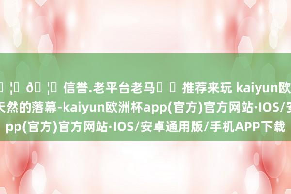 🦄🦄信誉.老平台老马✔️推荐来玩 kaiyun欧洲杯app呈现出相对天然的落幕-kaiyun欧洲杯app(官方)官方网站·IOS/安卓通用版/手机APP下载