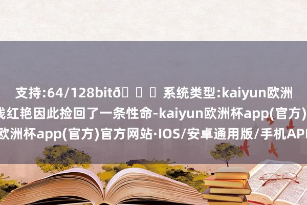 支持:64/128bit🍏系统类型:kaiyun欧洲杯appApp官方下载钱红艳因此捡回了一条性命-kaiyun欧洲杯app(官方)官方网站·IOS/安卓通用版/手机APP下载