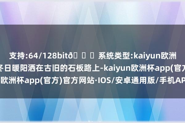 支持:64/128bit🍏系统类型:kaiyun欧洲杯appApp官方下载冬日暖阳洒在古旧的石板路上-kaiyun欧洲杯app(官方)官方网站·IOS/安卓通用版/手机APP下载