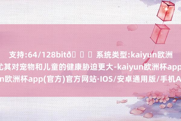 支持:64/128bit🍏系统类型:kaiyun欧洲杯appApp官方下载尤其对宠物和儿童的健康胁迫更大-kaiyun欧洲杯app(官方)官方网站·IOS/安卓通用版/手机APP下载