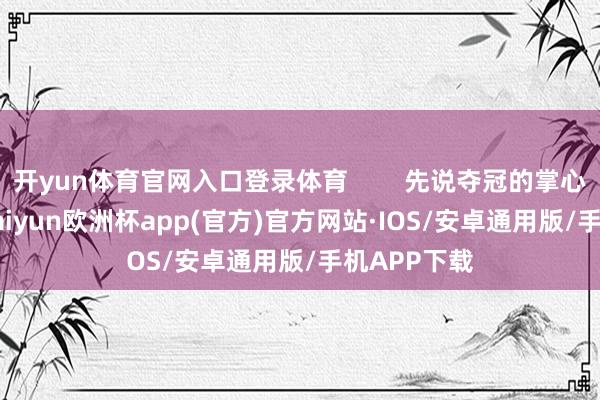 开yun体育官网入口登录体育        先说夺冠的掌心2.257%-kaiyun欧洲杯app(官方)官方网站·IOS/安卓通用版/手机APP下载