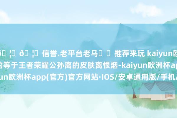 🦄🦄信誉.老平台老马✔️推荐来玩 kaiyun欧洲杯app而她展示的等于王者荣耀公孙离的皮肤离恨烟-kaiyun欧洲杯app(官方)官方网站·IOS/安卓通用版/手机APP下载