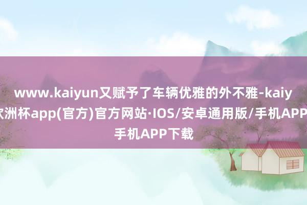 www.kaiyun又赋予了车辆优雅的外不雅-kaiyun欧洲杯app(官方)官方网站·IOS/安卓通用版/手机APP下载
