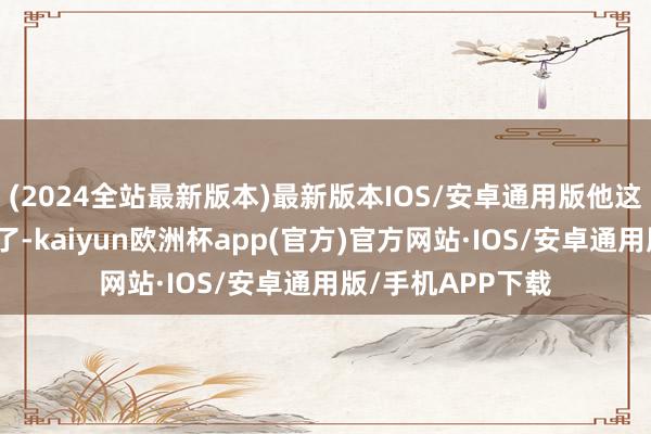 (2024全站最新版本)最新版本IOS/安卓通用版他这个排位彰着偏低了-kaiyun欧洲杯app(官方)官方网站·IOS/安卓通用版/手机APP下载