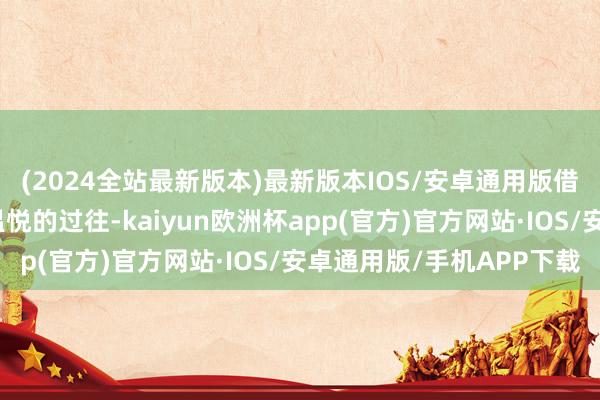 (2024全站最新版本)最新版本IOS/安卓通用版借他东说念主之手戳穿温悦的过往-kaiyun欧洲杯app(官方)官方网站·IOS/安卓通用版/手机APP下载