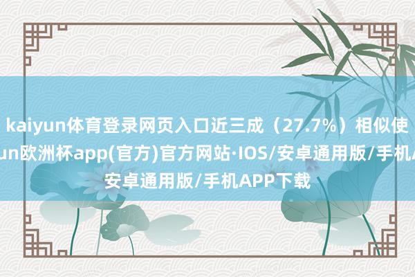 kaiyun体育登录网页入口近三成（27.7%）相似使用-kaiyun欧洲杯app(官方)官方网站·IOS/安卓通用版/手机APP下载