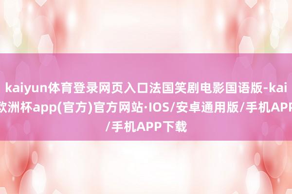 kaiyun体育登录网页入口法国笑剧电影国语版-kaiyun欧洲杯app(官方)官方网站·IOS/安卓通用版/手机APP下载