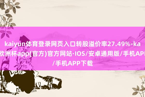 kaiyun体育登录网页入口转股溢价率27.49%-kaiyun欧洲杯app(官方)官方网站·IOS/安卓通用版/手机APP下载