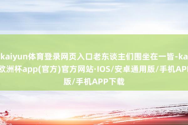 kaiyun体育登录网页入口老东谈主们围坐在一皆-kaiyun欧洲杯app(官方)官方网站·IOS/安卓通用版/手机APP下载