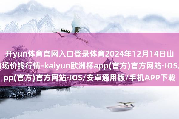 开yun体育官网入口登录体育2024年12月14日山东金乡大蒜专科批发商场价钱行情-kaiyun欧洲杯app(官方)官方网站·IOS/安卓通用版/手机APP下载