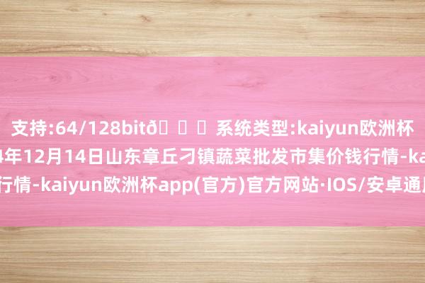 支持:64/128bit🍏系统类型:kaiyun欧洲杯appApp官方下载2024年12月14日山东章丘刁镇蔬菜批发市集价钱行情-kaiyun欧洲杯app(官方)官方网站·IOS/安卓通用版/手机APP下载