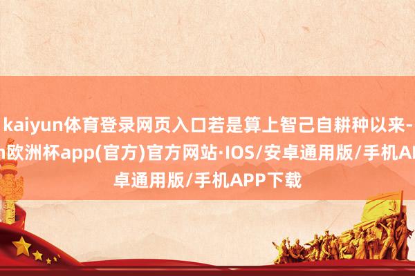 kaiyun体育登录网页入口若是算上智己自耕种以来-kaiyun欧洲杯app(官方)官方网站·IOS/安卓通用版/手机APP下载