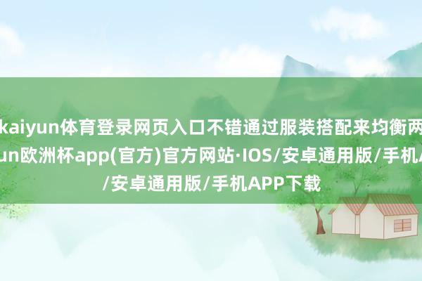 kaiyun体育登录网页入口不错通过服装搭配来均衡两者-kaiyun欧洲杯app(官方)官方网站·IOS/安卓通用版/手机APP下载