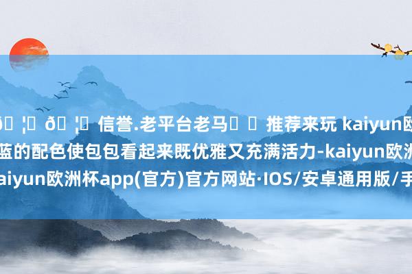 🦄🦄信誉.老平台老马✔️推荐来玩 kaiyun欧洲杯app灰蓝色深海蓝的配色使包包看起来既优雅又充满活力-kaiyun欧洲杯app(官方)官方网站·IOS/安卓通用版/手机APP下载