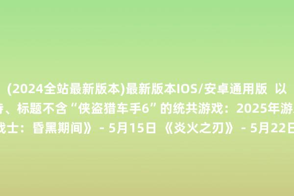 (2024全站最新版本)最新版本IOS/安卓通用版  以下是2025年剩余时刻里值得期待、标题不含“侠盗猎车手6”的统共游戏：2025年游戏发售时刻表： 《放手战士：昏黑期间》 - 5月15日 《炎火之刃》 - 5月22日 《艾尔登法环：暮夜君临》 - 5月30日 《F1 25》 - 5月30日 《马里奥赛车：寰球》 - 6月5日 《：野外之息 - Nintendo Switch 2版》 - 6月